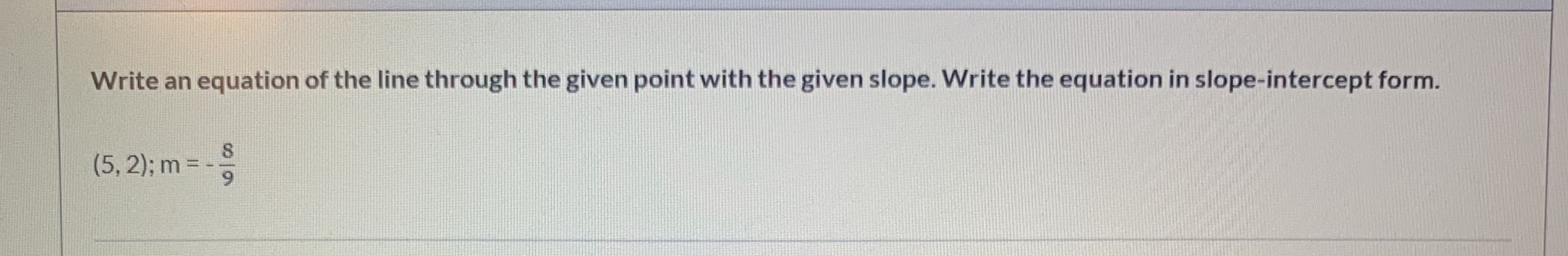 Write an equation of the line through the given point with the given slope. Write the equation in slope-intercept form.
(5, 2); m=
8/9
