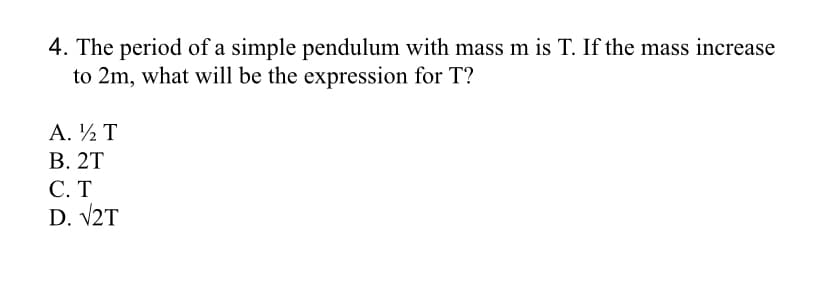 4. The period of a simple pendulum with mass m is T. If the mass increase
to 2m, what will be the expression for T?
А. 2 T
В. 2Т
C. T
D. V2T
