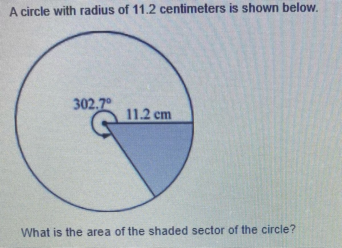 A circle with radius of 11.2 centimeters is shown below.
302.7"
11.2 cm
What is the area of the shaded sector of the circle?
