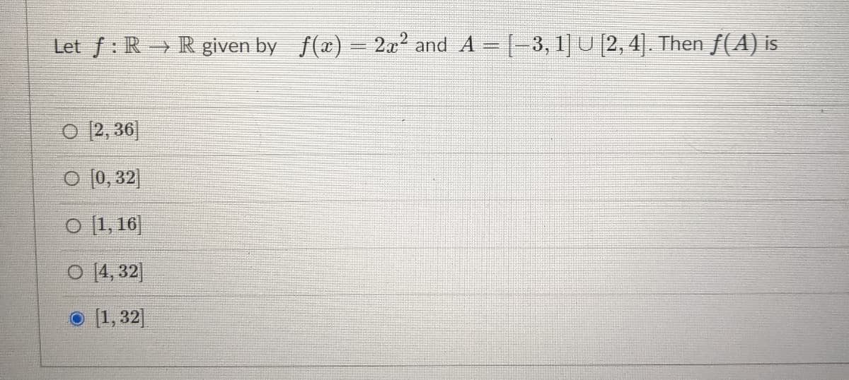 Let f: R R given by f(x) = 2? and A- [-3, 1]U [2,4]. Then f(A) is
O 2, 36]
O [0, 32]
O [1, 16]
O 14, 32]
O [1, 32]
