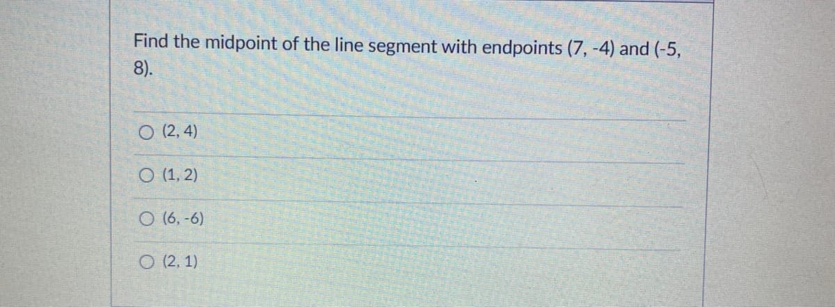 Find the midpoint of the line segment with endpoints (7, -4) and (-5,
8).
O (2, 4)
O (1, 2)
O (6, -6)
O (2, 1)
