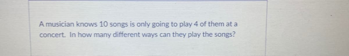 A musician knows 10 songs is only going to play 4 of them at a
concert. In how many different ways can they play the songs?
