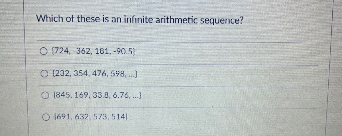 Which of these is an infinite arithmetic sequence?
O (724, -362, 181, -90.5}
O {232, 354, 476, 598, ...}
O {845, 169, 33.8, 6.76, ...}
O (691, 632, 573, 514}
