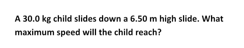 A 30.0 kg child slides down a 6.50 m high slide. What
maximum speed will the child reach?