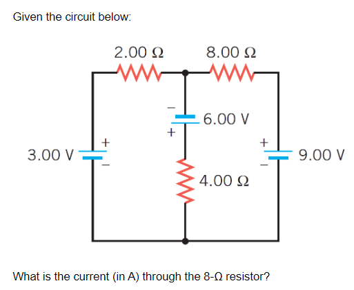 Given the circuit below:
2.00 N
8.00 N
6.00 V
3.00 V
9.00 V
4.00 2
What is the current (in A) through the 8-0 resistor?
