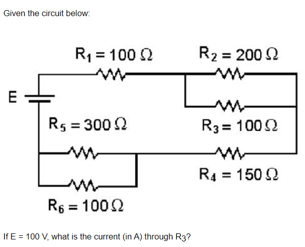 Given the circuit below:
R1 = 100 2
R2 = 200 2
%3D
E
R5 = 300 2
R3 = 1002
R4 = 150 2
%3D
R6 = 1002
%3D
If E = 100 V, what is the current (in A) through R3?
