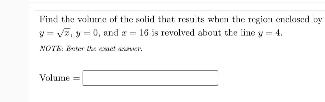 Find the volume of the solid that results when the region enclosed by
y = Vx, y = 0, and x =
16 is revolved about the line y = 4.
%3D
NOTE: Enter the exact answer.
Volume
