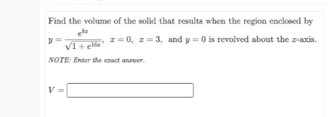 Find the volume of the solid that results when the region enclosed by
esz
x = 0, z = 3, and y = 0 is revolved about the r-axis.
y =
NOTE: Enter the ezact answer.
V =
