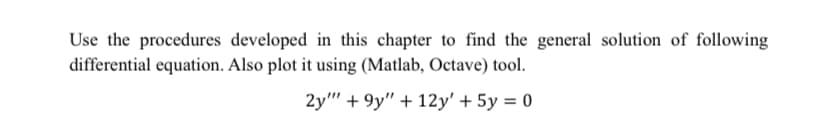 Use the procedures developed in this chapter to find the general solution of following
differential equation. Also plot it using (Matlab, Octave) tool.
2y"" + 9y" + 12y' + 5y = 0
