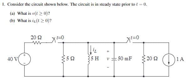 1. Consider the circuit shown below. The circuit is in steady state prior to /= 0.
(a) What is v(0)?
(b) What is i(≥ 0)?
40 V(
+
20 Ω
www
Xt=0
+
ΣΩ
5 H
V
50 mF
· 20 Ω
1 A
DIA