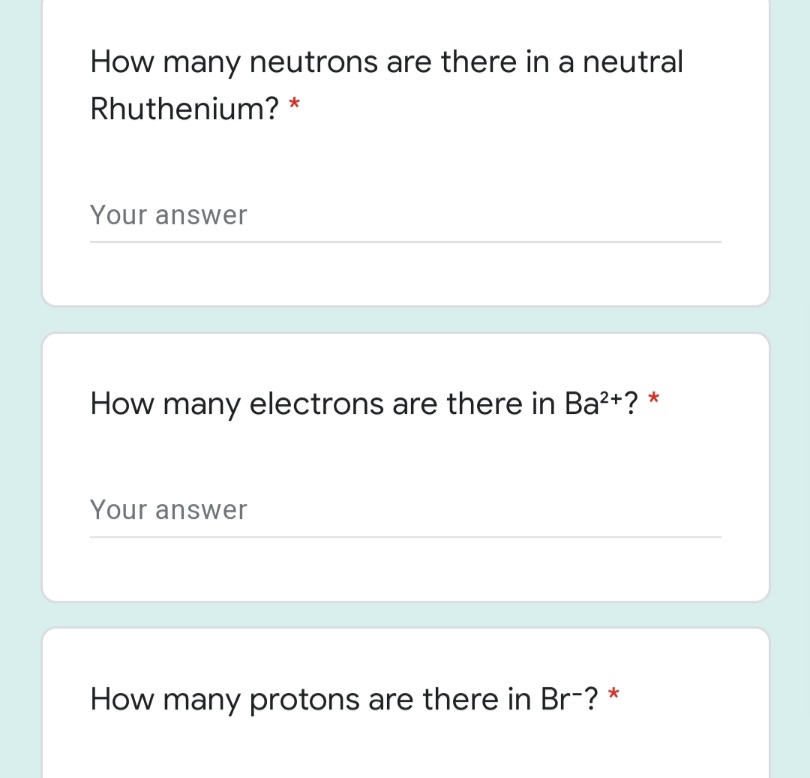 How many neutrons are there in a neutral
Rhuthenium? *
Your answer
How many electrons are there in Ba?+? *
Your answer
How many protons are there in Br-? *
