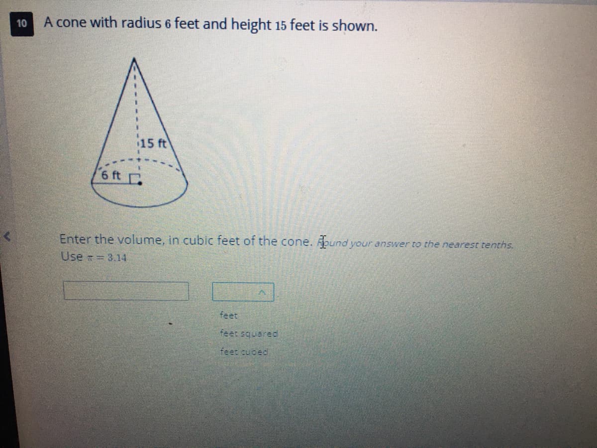10
A cone with radius 6 feet and height 15 feet is shown.
15 ft
6 ft .
Enter the volume, in cublc feet of the cone. pund yo
your answer ro the nearest tenths.
Use = 3.14
feet
feet squered
feet cubed

