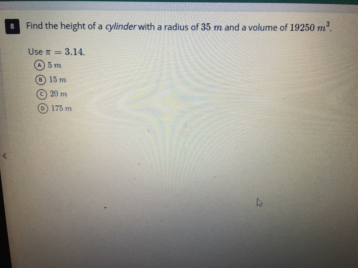 Find the height of a cylinder with a radius of 35 m and a volume of 19250 m.
Use T = 3.14.
%3D
A) 5 т
В 15 т
20 m
175 m
