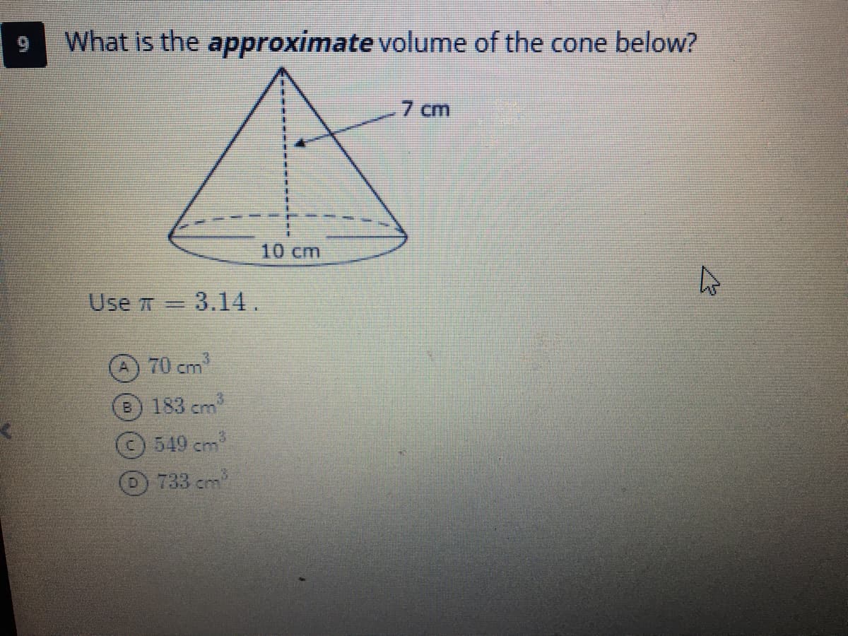 What is the approximate volume of the cone below?
7 cm
10cm
Use T 3.14.
A) 70 cm
B183 cm
549 cm
733 cm
