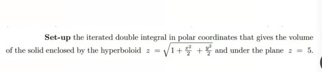 Set-up the iterated double integral in polar coordinates that gives the volume
of the solid enclosed by the hyperboloid z = √1+2+ and under the plane z = 5.