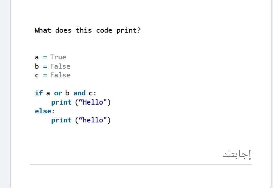 What does this code print?
a = True
= False
c = False
b
if a or b and c:
print ("Hello")
else:
print (“hello")
إجابتك

