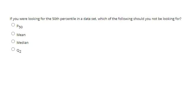 If you were looking for the 50th percentile in a data set, which of the following should you not be looking for?
O P50
Mean
Median
Q2
