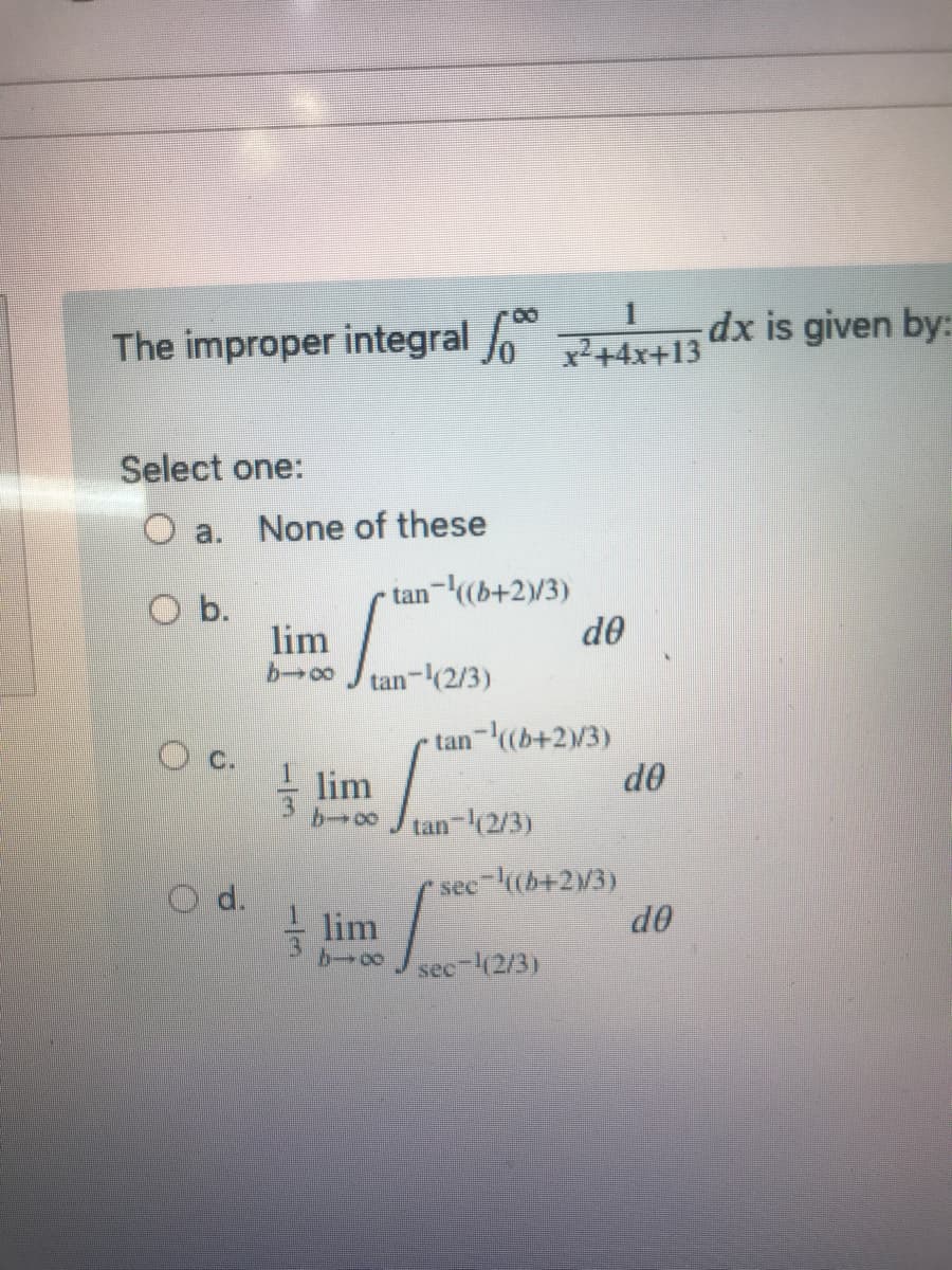The improper integral Jo +4x+13
dx is given by:
Select one:
O a. None of these
O b.
lim
tan-((b+2)/3)
de
tan-(2/3)
tan-((b+2)/3)
d0
lim
tan-42/3)
d.
sec-(b+23)
lim
OP
sec 42/3)
