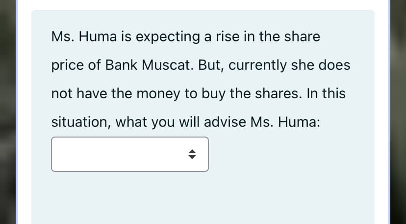 Ms. Huma is expecting a rise in the share
price of Bank Muscat. But, currently she does
not have the money to buy the shares. In this
situation, what you will advise Ms. Huma:
