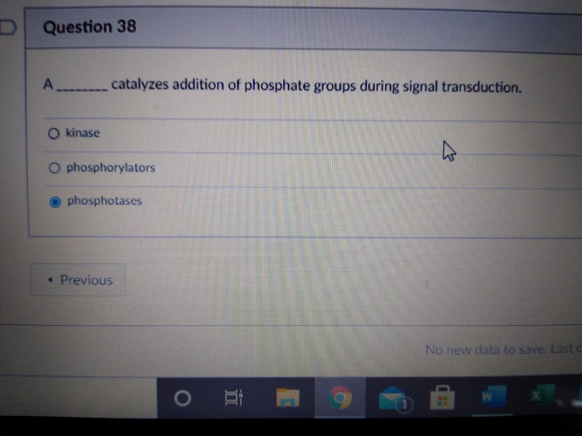 Question 38
A catalyzes addition of phosphate groups during signal transduction.
O kinase
O phosphorylators
phosphotases
• Previous
No new data to save. Lastc
