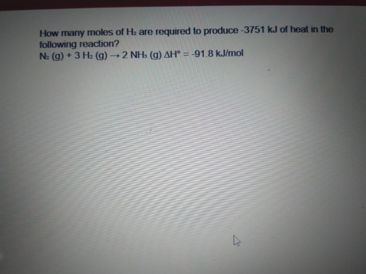 How many moles of Hz are required to produce-3751 kJ of heat in the
following reaction?
N: (g) + 3 H2 (g)→2 NHs (g) AH° = -91.8 kJ/mol
