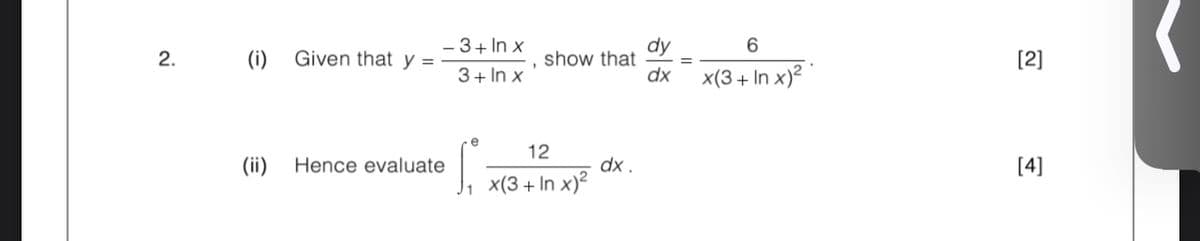 - 3+ In x
dy
6.
2.
(i)
Given that y =
show that
[2]
3+ In x
dx x(3+ In x)²
12
(ii)
Hence evaluate
dx .
[4]
x(3 + In x)?
J1
