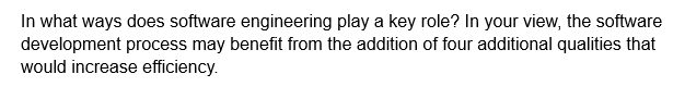 In what ways does software engineering play a key role? In your view, the software
development process may benefit from the addition of four additional qualities that
would increase efficiency.