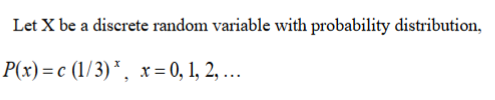 Let X be a discrete random variable with probability distribution,
P(x) = c (1/3) * , x = 0, 1, 2, ...
