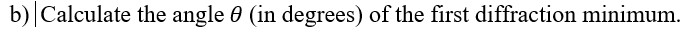 b)|Calculate the angle 0 (in degrees) of the first diffraction minimum.
