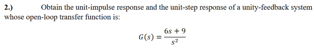 2.)
Obtain the unit-impulse response and the unit-step response of a unity-feedback system
whose open-loop transfer function is:
G(s) =
6s +9
S²
