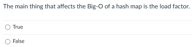 The main thing that affects the Big-O of a hash map is the load factor.
O True
False
