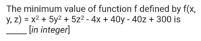 The minimum value of function f defined by f(x,
y, z) = x2 + 5y2 + 5z2 - 4x + 40y - 40z + 300 is
[in integer]
