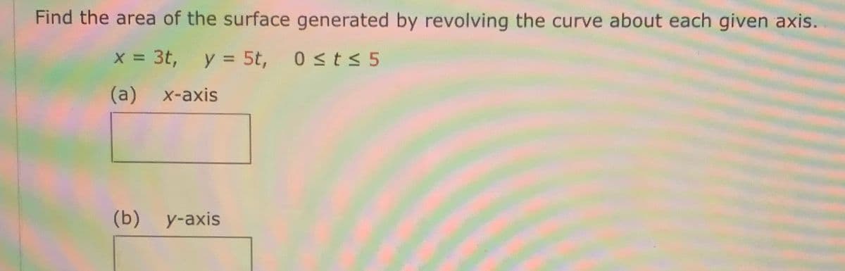 Find the area of the surface generated by revolving the curve about each given axis.
X = 3t,
y = 5t,
0sts5
(a)
X-axis
(b) у-ахis
