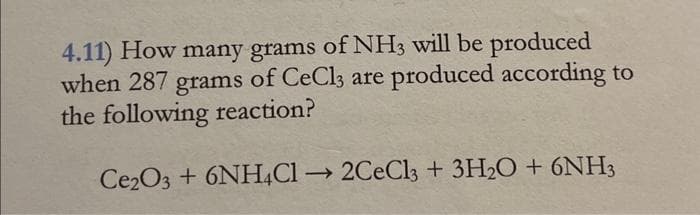 4.11) How many grams of NH3 will be produced
when 287 grams of CeCl3 are produced according to
the following reaction?
Ce2O3 + 6NH4Cl → 2CeCl3 + 3H₂O + 6NH3