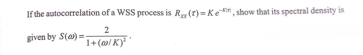 If the autocorrelation of a WSS process is Ryr (T)= KeKlFl, show that its spectral density is
%3D
2
given by S(@) =
1+(@/ K)²
