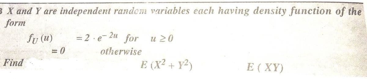 3 X and Y are independent random variables each having density function of the
form
= 2 . e
2u
for u 20
otherwise
fy (u)
Find
E (X² + Y²)
E ( XY)
