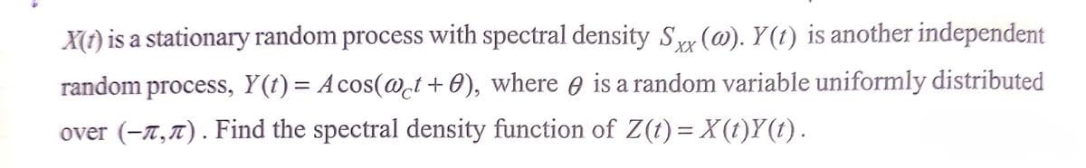 X(1) is a stationary random process with spectral density S (@). Y (t) is another independent
random process, Y(t)= Acos(@t +0), where e is a random variable uniformly distributed
over (-7,7). Find the spectral density function of Z(t) = X(t)Y(t).
