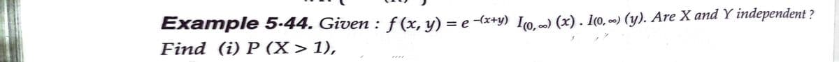 Example 5-44. Given :f (x, y) = e -(x+y) Io. ) (x) . I(0, ∞) (y). Are X and Y independent ?
%3D
Find (i) P (X> 1),
