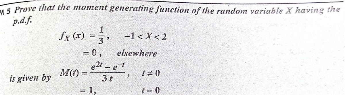 L5 Prove that the moment generating function of the random variable X having the
p.d.f.
fx (x)
-1<X < 2
%3D
= 0,
e2t-et
elsewhere
M(t) =
is given by
3 t
=1,
t = 0
