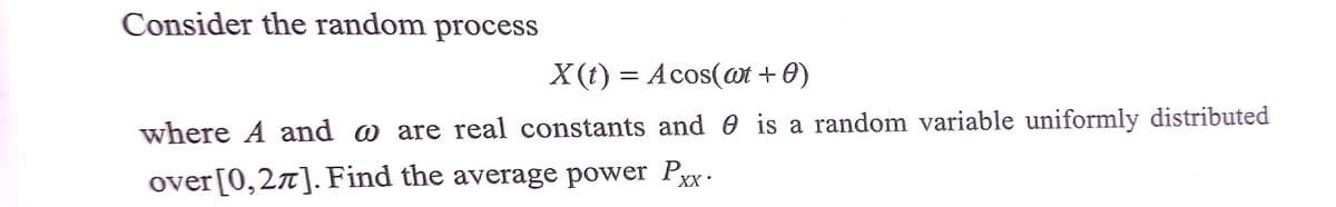 Consider the random process
X (t) = Acos(aot + 0)
where A and o are real constants and 0 is a random variable uniformly distributed
over[0,2ñ]. Find the average power P,
XX
