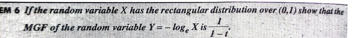 EM 6 Ifthe random variable X has the rectangular distribution over (0,1) show that the
MGF of the random variable Y=- log, X is
