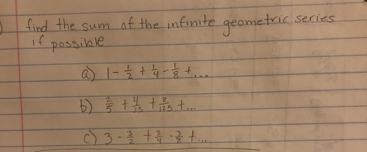 2 find the sum of the infinite geometric series
if
possible
a) 1 - 1²/²2 + 14 - 18 +...
b) 3/5 + 1/5 +2²5 +...
c) 3 - 31/12 + 12/17 - 12/24 +....
4