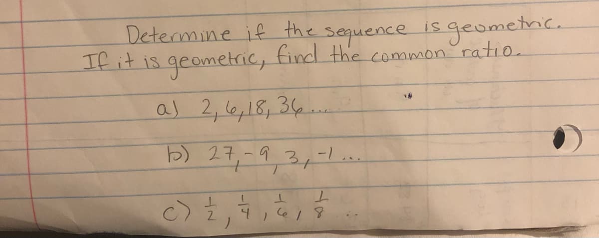 Determine if the sequence is geometric.
If it is geometric, find the common ratio.
a) 2, 6, 18, 36...
b) 27 -9,3, -1...
c) 2
1
)
1
L
618
14