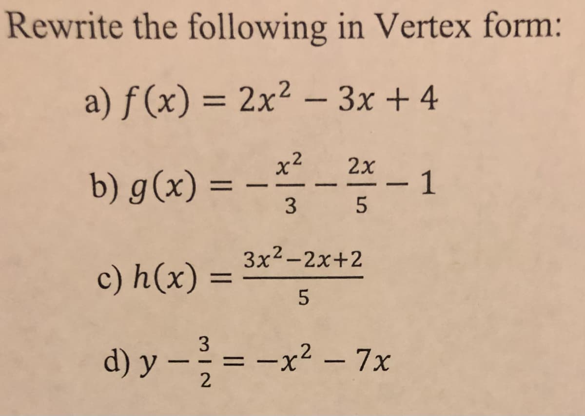 Rewrite the following in Vertex form:
a) f(x) = 2x²-3x+4
2x
b) g(x) = -² -² -1
3 5
c) h(x) =
3x²-2x+2
5
3
d) y - ²/2 = -x² - 7x
-
2