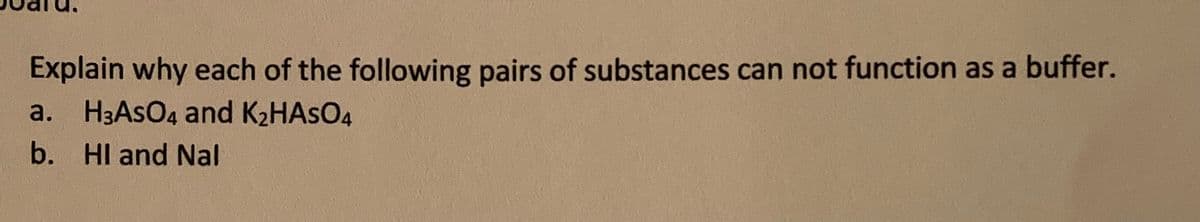 Explain why each of the following pairs of substances can not function as a buffer.
a. H3ASO4 and K2HASO4
b. HI and Nal
