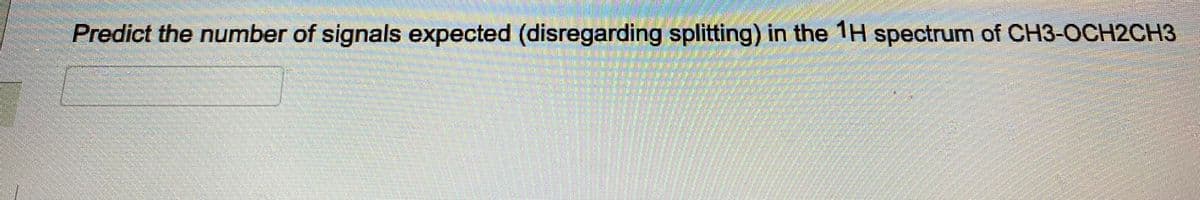 Predict the number of signals expected (disregarding splitting) in the 1H spectrum of CH3-OCH2CH3