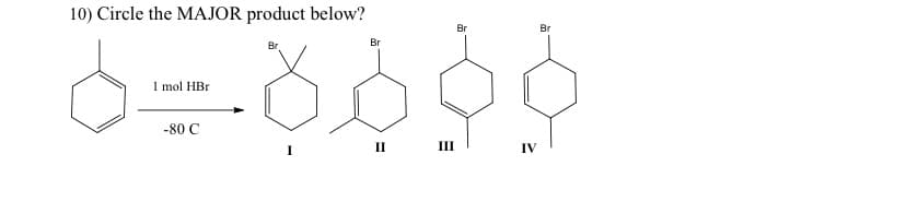 10) Circle the MAJOR product below?
6=8800
1 mol HBr
-80 C
Br
II III
Br
IV
Br