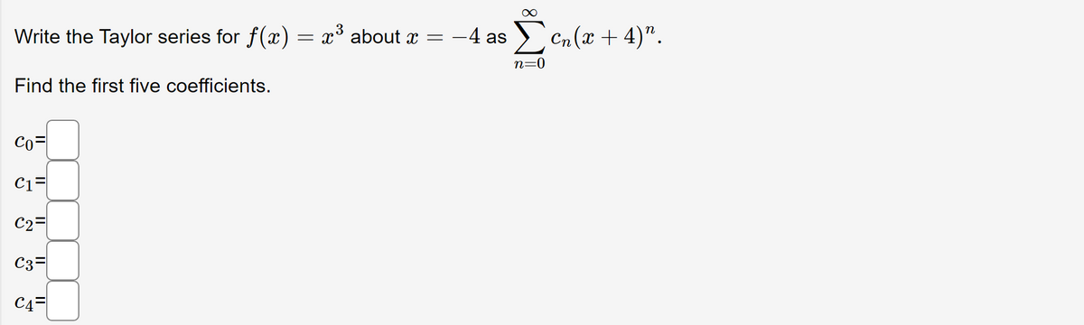 Write the Taylor series for ƒ(x) = x³ about ï =
Find the first five coefficients.
Co
C1=
C2=
C3=
C4
∞
4 as c₂(x + 4)".
n=0