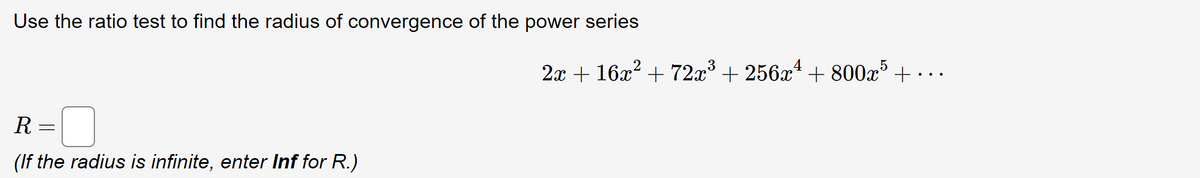 Use the ratio test to find the radius of convergence of the power series
R
=
(If the radius is infinite, enter Inf for R.)
2x + 16x² + 72x³ +256x² +800x5 +...