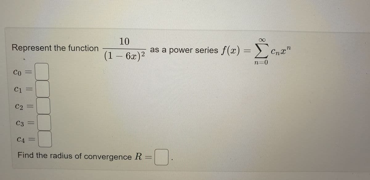 10
(1 – 6x)²
C4
Find the radius of convergence R
Represent the function
CO
C1 =
C2
==
C3
C
as a power series f(x) = Σcnxn
Cnx"
n=0